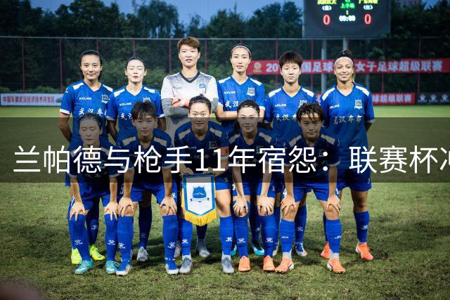 兰帕德与枪手11年宿怨：联赛杯冲突埋下仇恨种子